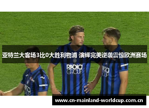 亚特兰大客场3比0大胜利物浦 演绎完美逆袭震惊欧洲赛场 亚特兰大客场3比0大胜利物浦 演绎完美逆袭震惊欧洲赛场