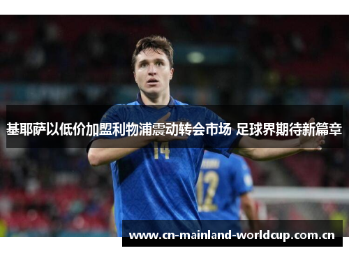 基耶萨以低价加盟利物浦震动转会市场 足球界期待新篇章 基耶萨以低价加盟利物浦震动转会市场 足球界期待新篇章